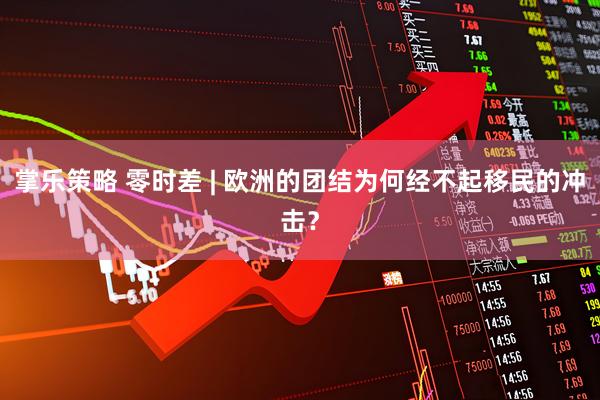 掌乐策略 零时差 | 欧洲的团结为何经不起移民的冲击？