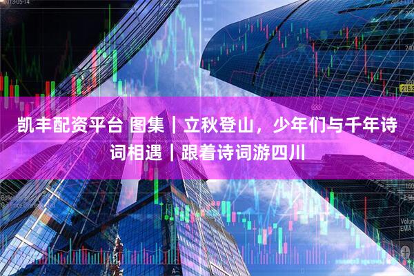 凯丰配资平台 图集｜立秋登山，少年们与千年诗词相遇｜跟着诗词游四川