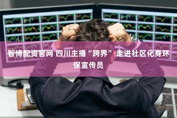 智博配资官网 四川主播“跨界” 走进社区化身环保宣传员