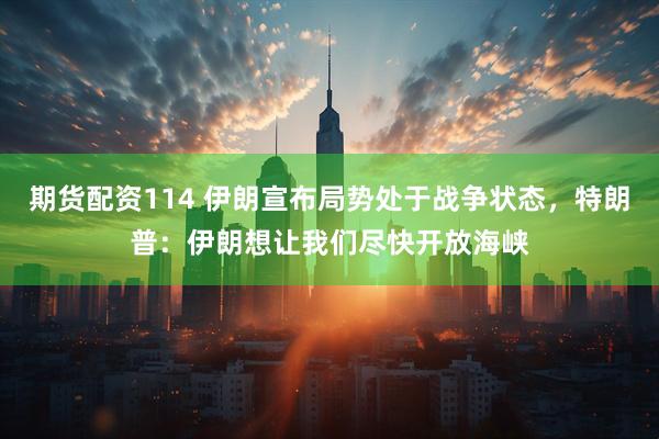 期货配资114 伊朗宣布局势处于战争状态，特朗普：伊朗想让我们尽快开放海峡