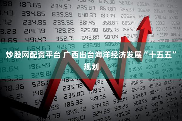 炒股网配资平台 广西出台海洋经济发展“十五五”规划