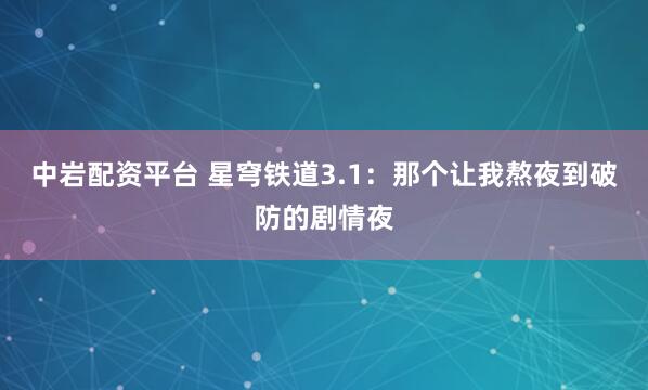 中岩配资平台 星穹铁道3.1：那个让我熬夜到破防的剧情夜
