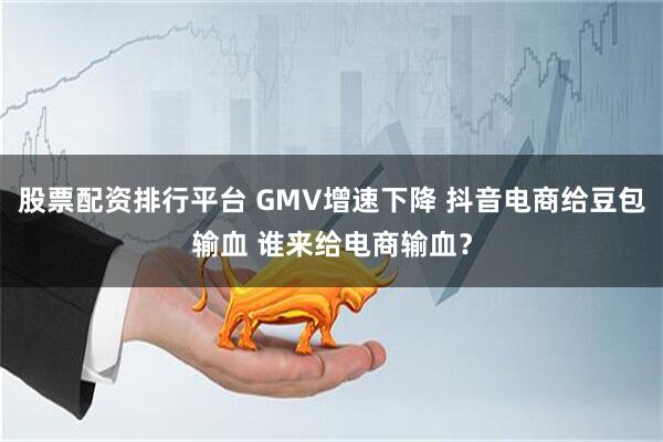 股票配资排行平台 GMV增速下降 抖音电商给豆包输血 谁来给电商输血？