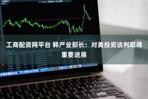 工商配资网平台 韩产业部长：对美投资谈判取得重要进展